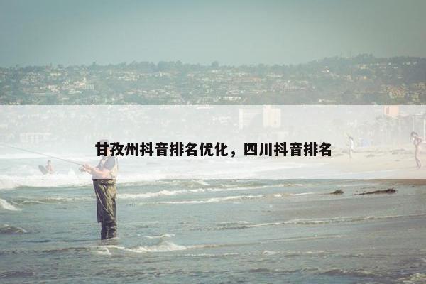 甘孜州抖音排名优化，四川抖音排名