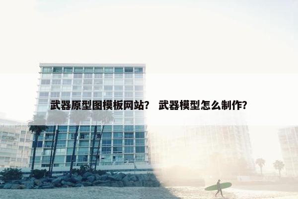 武器原型图模板网站？ 武器模型怎么制作？