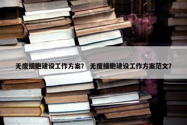 无废细胞建设工作方案？ 无废细胞建设工作方案范文？
