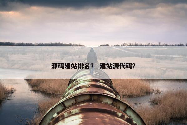 源码建站排名？ 建站源代码？