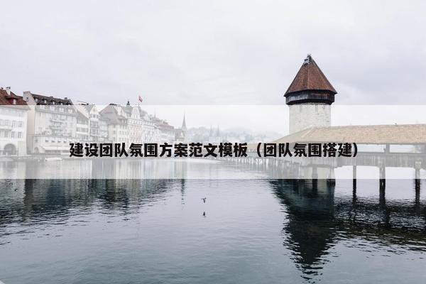 建设团队氛围方案范文模板（团队氛围搭建）