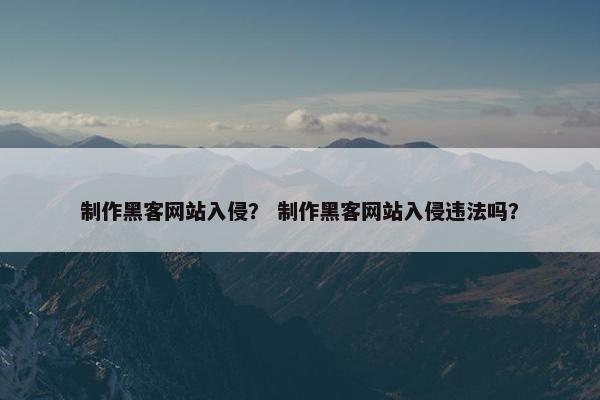 制作黑客网站入侵？ 制作黑客网站入侵违法吗？