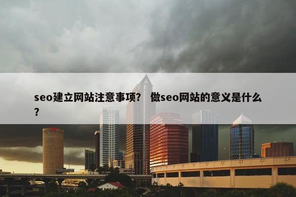 seo建立网站注意事项？ 做seo网站的意义是什么？