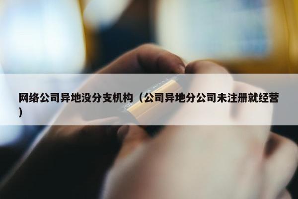 网络公司异地没分支机构（公司异地分公司未注册就经营）