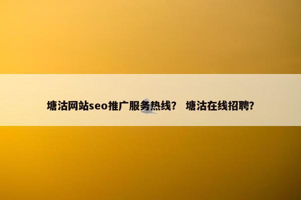 塘沽网站seo推广服务热线？ 塘沽在线招聘？