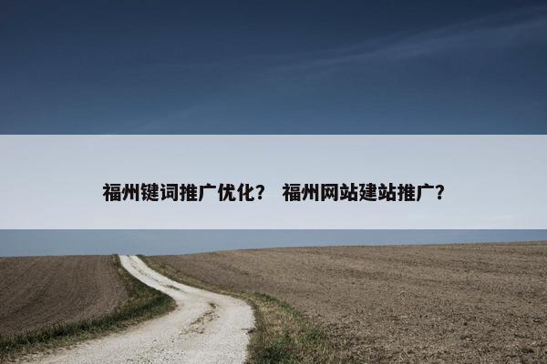 福州键词推广优化？ 福州网站建站推广？