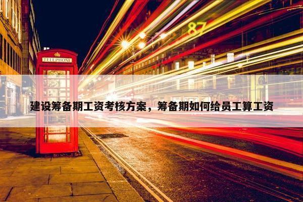 建设筹备期工资考核方案，筹备期如何给员工算工资