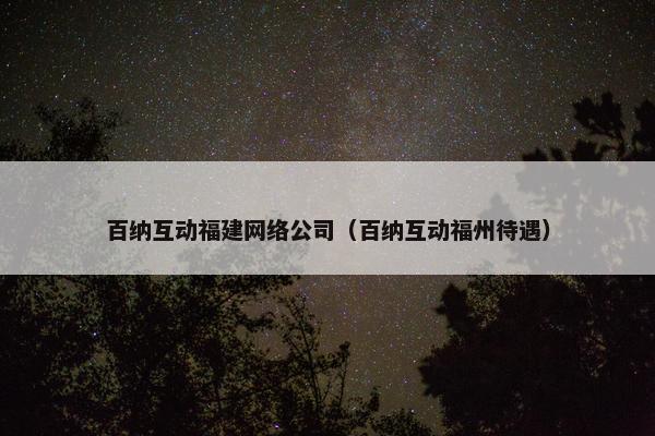 百纳互动福建网络公司（百纳互动福州待遇）