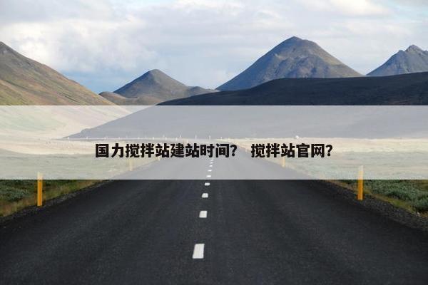 国力搅拌站建站时间？ 搅拌站官网？