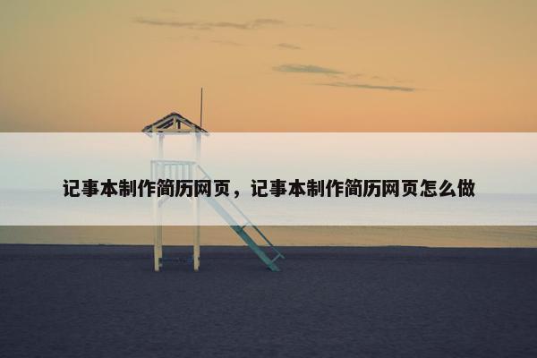 记事本制作简历网页，记事本制作简历网页怎么做