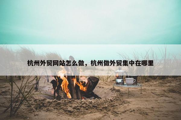 杭州外贸网站怎么做，杭州做外贸集中在哪里