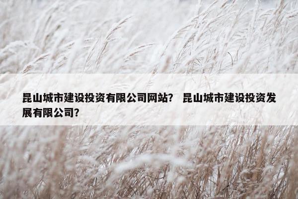 昆山城市建设投资有限公司网站？ 昆山城市建设投资发展有限公司？