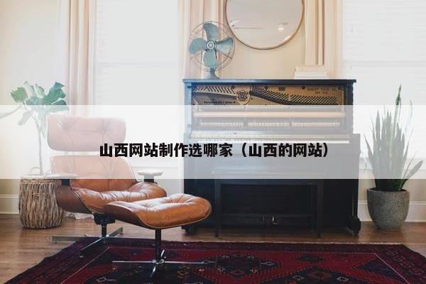 山西网站制作选哪家（山西的网站）