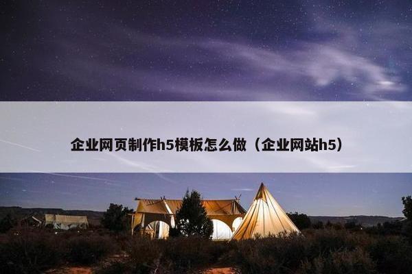企业网页制作h5模板怎么做（企业网站h5）