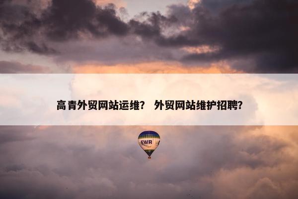 高青外贸网站运维？ 外贸网站维护招聘？