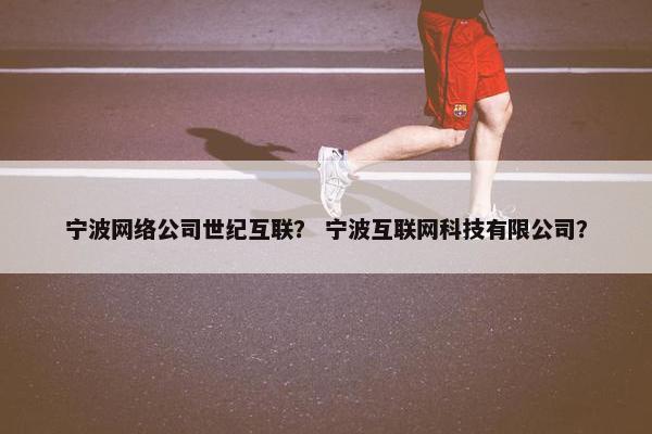 宁波网络公司世纪互联？ 宁波互联网科技有限公司？
