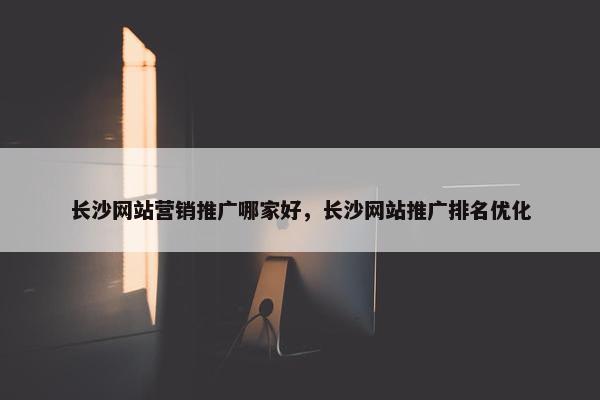 长沙网站营销推广哪家好，长沙网站推广排名优化