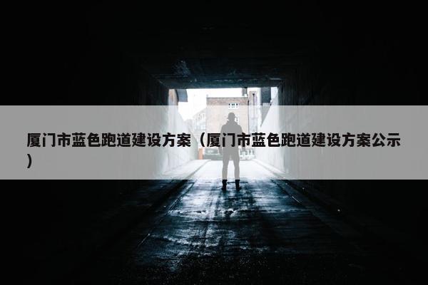厦门市蓝色跑道建设方案（厦门市蓝色跑道建设方案公示）