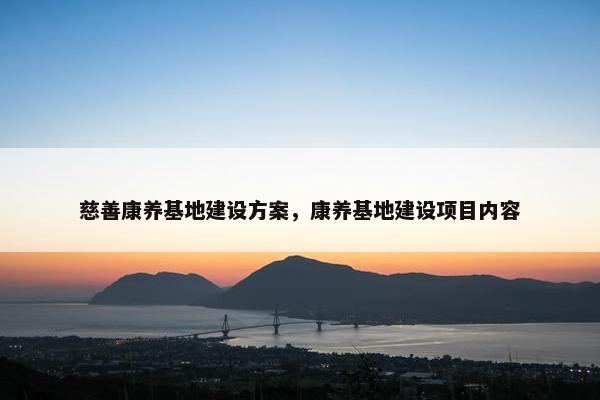 慈善康养基地建设方案，康养基地建设项目内容