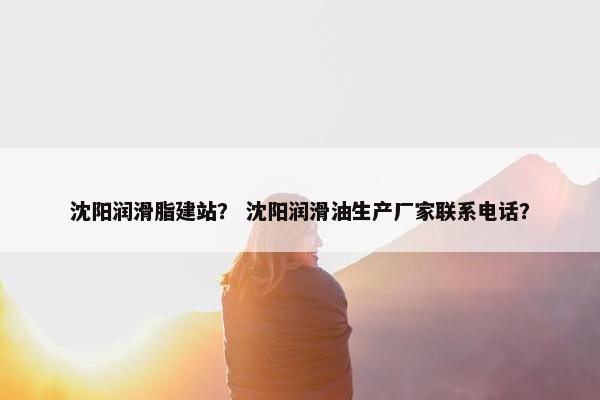 沈阳润滑脂建站？ 沈阳润滑油生产厂家联系电话？