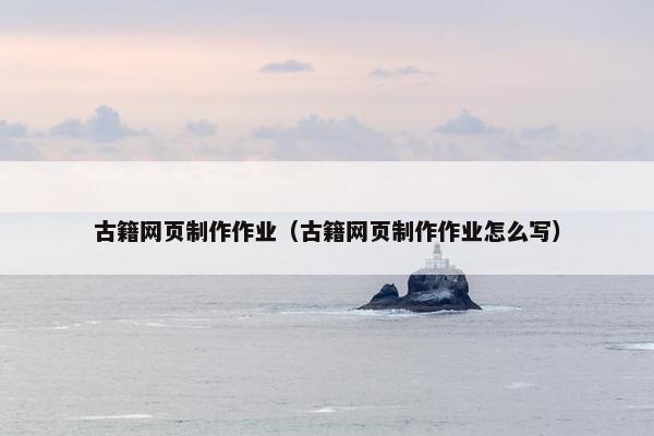 古籍网页制作作业（古籍网页制作作业怎么写）