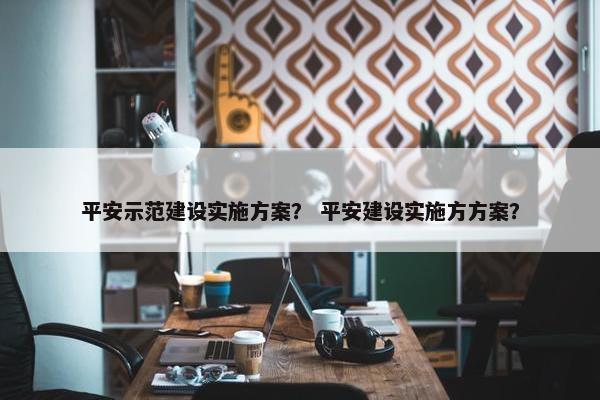 平安示范建设实施方案？ 平安建设实施方方案？