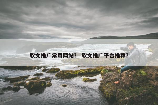 软文推广常用网站？ 软文推广平台推荐？