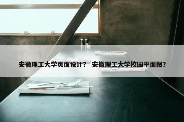 安徽理工大学页面设计？ 安徽理工大学校园平面图？