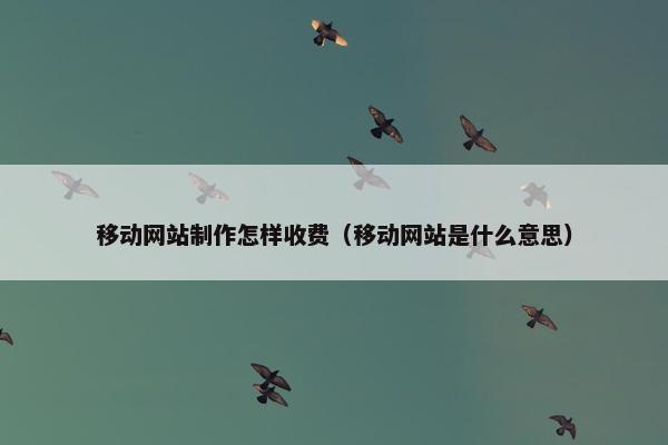 移动网站制作怎样收费（移动网站是什么意思）