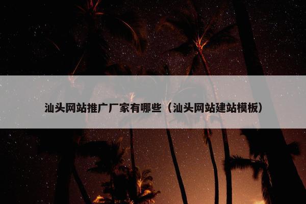 汕头网站推广厂家有哪些（汕头网站建站模板）
