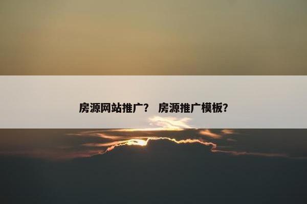 房源网站推广？ 房源推广模板？