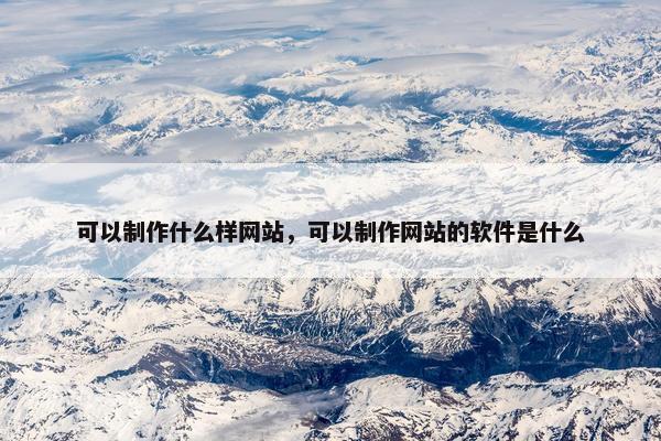 可以制作什么样网站，可以制作网站的软件是什么