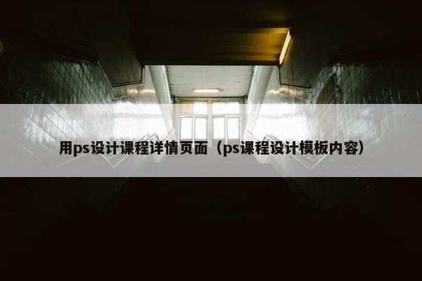 用ps设计课程详情页面（ps课程设计模板内容）