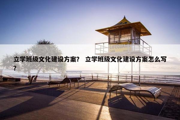 立学班级文化建设方案？ 立学班级文化建设方案怎么写？