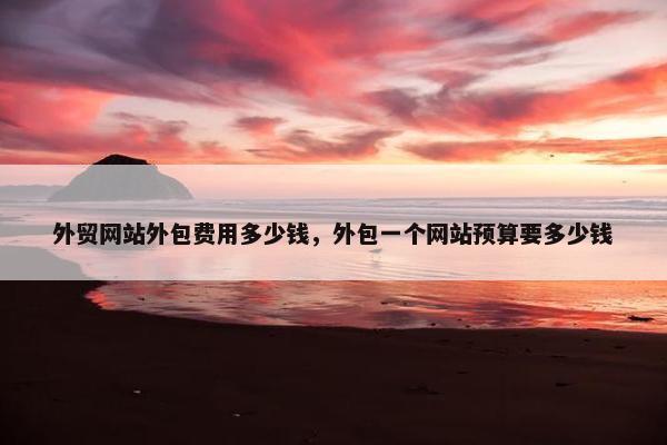 外贸网站外包费用多少钱，外包一个网站预算要多少钱