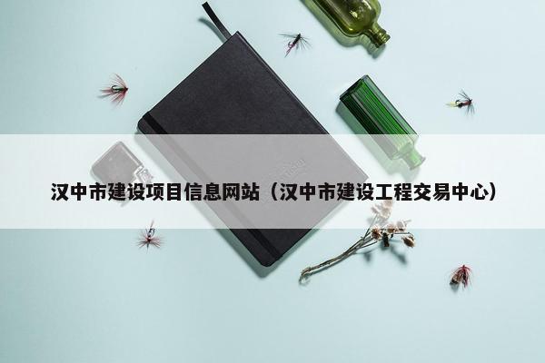 汉中市建设项目信息网站（汉中市建设工程交易中心）