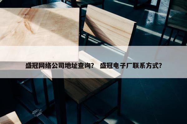 盛冠网络公司地址查询？ 盛冠电子厂联系方式？