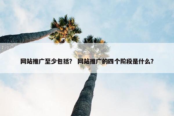 网站推广至少包括？ 网站推广的四个阶段是什么？