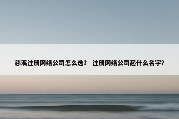 慈溪注册网络公司怎么选？ 注册网络公司起什么名字？