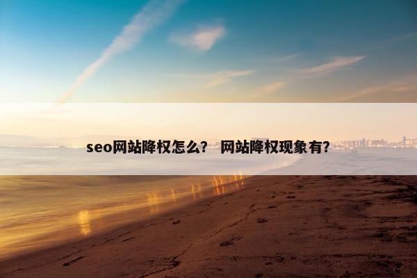 seo网站降权怎么？ 网站降权现象有？