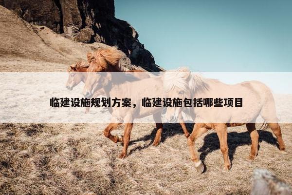 临建设施规划方案，临建设施包括哪些项目