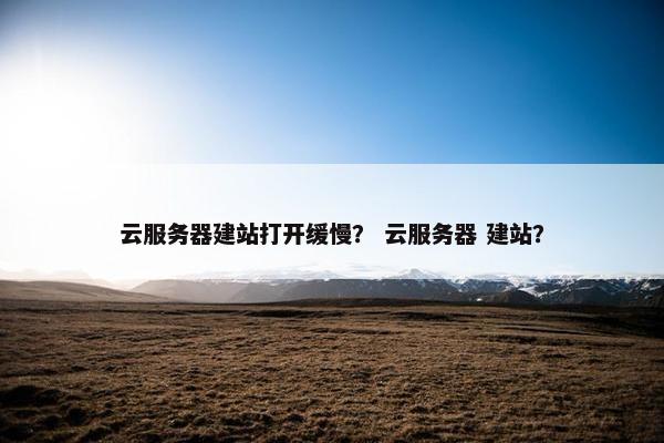 云服务器建站打开缓慢？ 云服务器 建站？