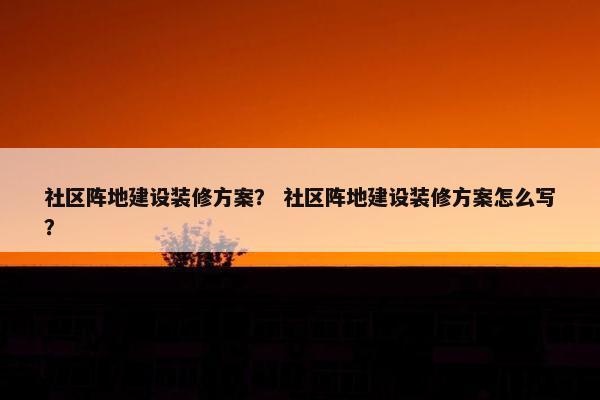 社区阵地建设装修方案？ 社区阵地建设装修方案怎么写？