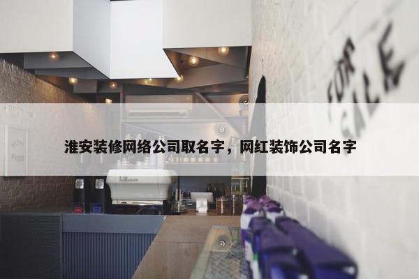 淮安装修网络公司取名字，网红装饰公司名字