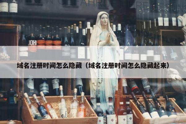 域名注册时间怎么隐藏（域名注册时间怎么隐藏起来）