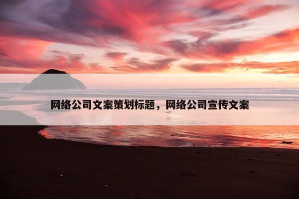 网络公司文案策划标题，网络公司宣传文案