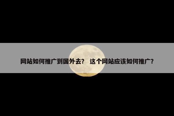 网站如何推广到国外去？ 这个网站应该如何推广？