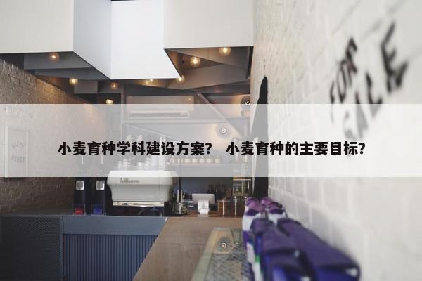 小麦育种学科建设方案？ 小麦育种的主要目标？