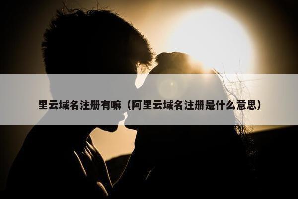 里云域名注册有嘛（阿里云域名注册是什么意思）
