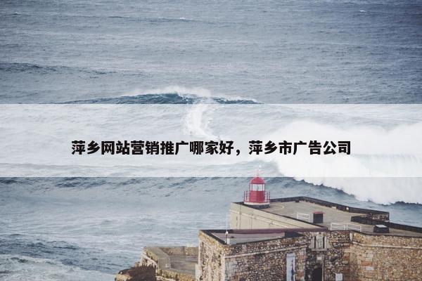 萍乡网站营销推广哪家好，萍乡市广告公司